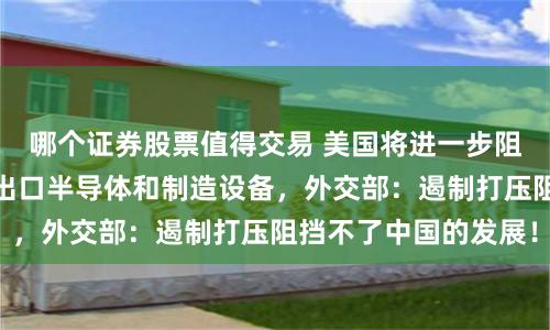 哪个证券股票值得交易 美国将进一步阻止日韩荷兰向中国出口半导体和制造设备，外交部：遏制打压阻挡不了中国的发展！