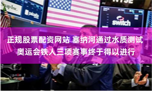 正规股票配资网站 塞纳河通过水质测试 奥运会铁人三项赛事终于得以进行