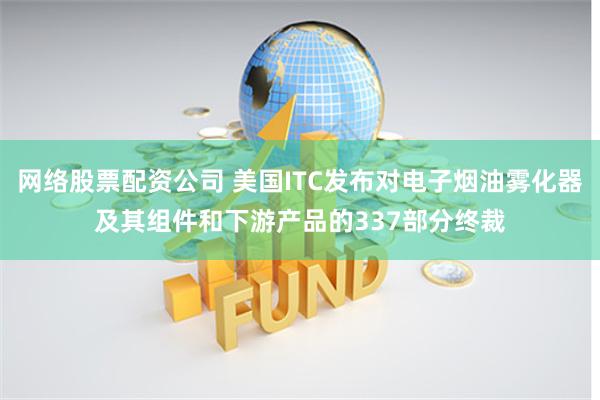 网络股票配资公司 美国ITC发布对电子烟油雾化器及其组件和下游产品的337部分终裁