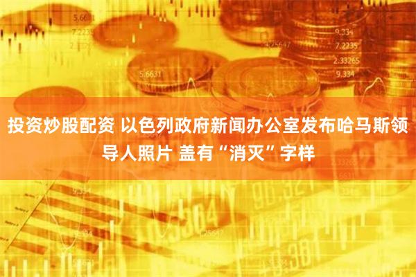 投资炒股配资 以色列政府新闻办公室发布哈马斯领导人照片 盖有“消灭”字样
