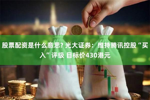 股票配资是什么意思? 光大证券：维持腾讯控股“买入”评级 目标价430港元