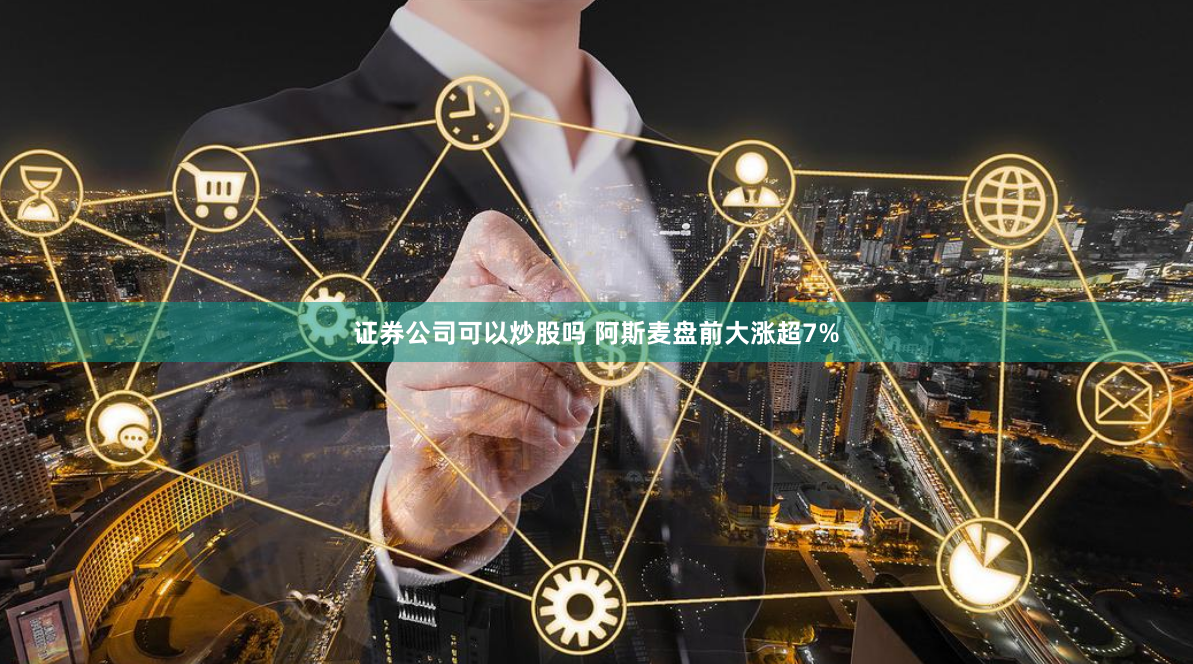 证券公司可以炒股吗 阿斯麦盘前大涨超7%