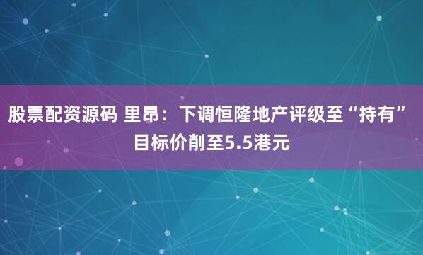 股票配资源码 里昂：下调恒隆地产评级至“持有” 目标价削至5.5港元