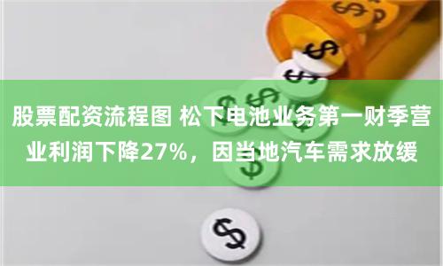 股票配资流程图 松下电池业务第一财季营业利润下降27%，因当地汽车需求放缓