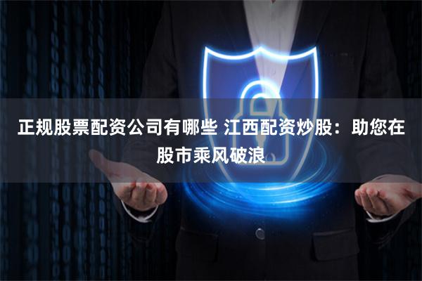 正规股票配资公司有哪些 江西配资炒股：助您在股市乘风破浪