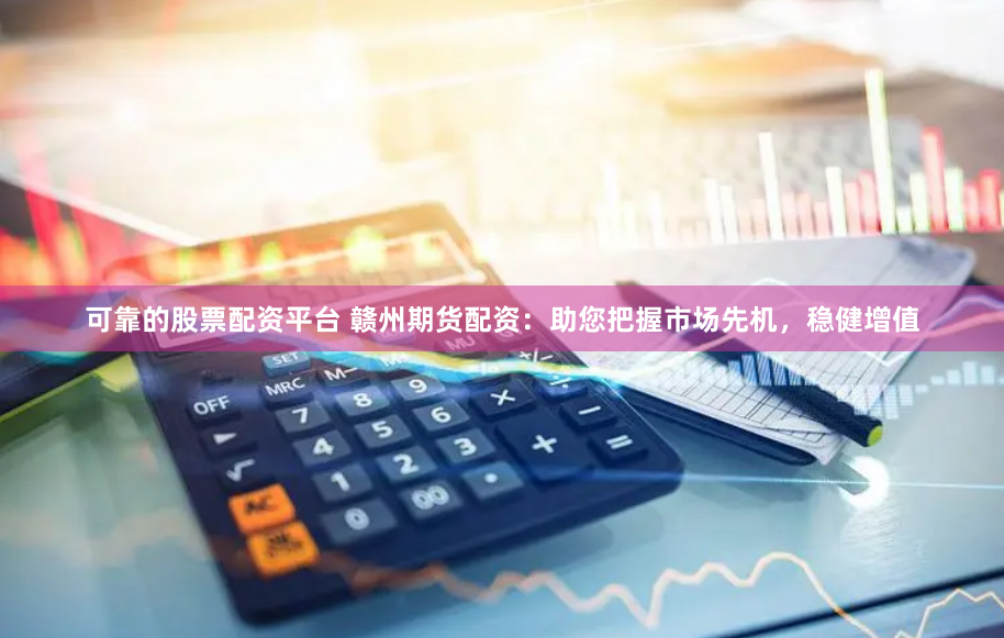 可靠的股票配资平台 赣州期货配资:助您把握市场先机,稳健增值