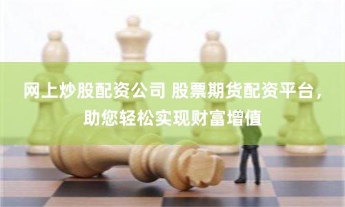 网上炒股配资公司 股票期货配资平台,助您轻松实现财富增值