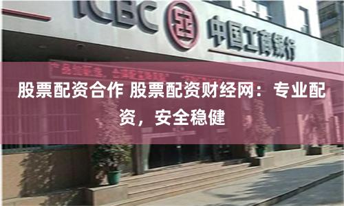 股票配资合作 股票配资财经网：专业配资，安全稳健