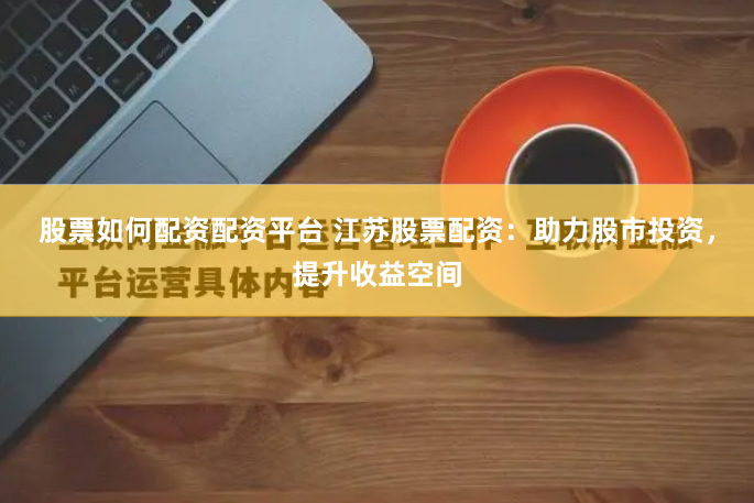 股票如何配资配资平台 江苏股票配资：助力股市投资，提升收益空间