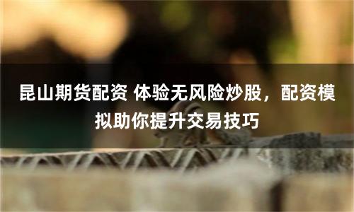 昆山期货配资 体验无风险炒股，配资模拟助你提升交易技巧