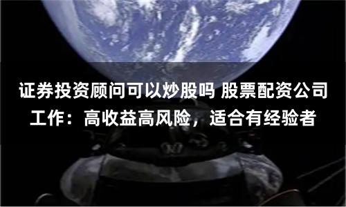 证券投资顾问可以炒股吗 股票配资公司工作：高收益高风险，适合有经验者