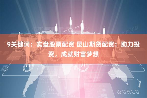 9关键词：实盘股票配资 昆山期货配资：助力投资，成就财富梦想