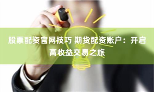 股票配资官网技巧 期货配资账户:开启高收益交易之旅