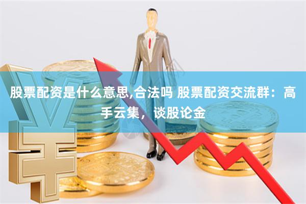 股票配资是什么意思,合法吗 股票配资交流群:高手云集,谈股论金