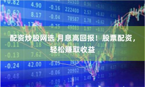 配资炒股网选 月息高回报!股票配资,轻松赚取收益