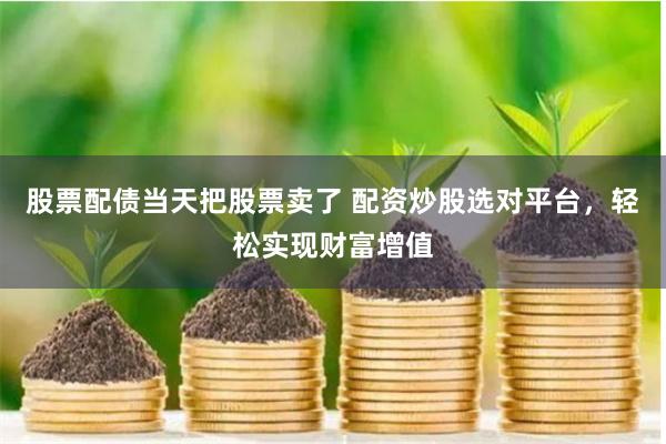 股票配债当天把股票卖了 配资炒股选对平台，轻松实现财富增值