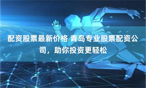 配资股票最新价格 青岛专业股票配资公司,助你投资更轻松