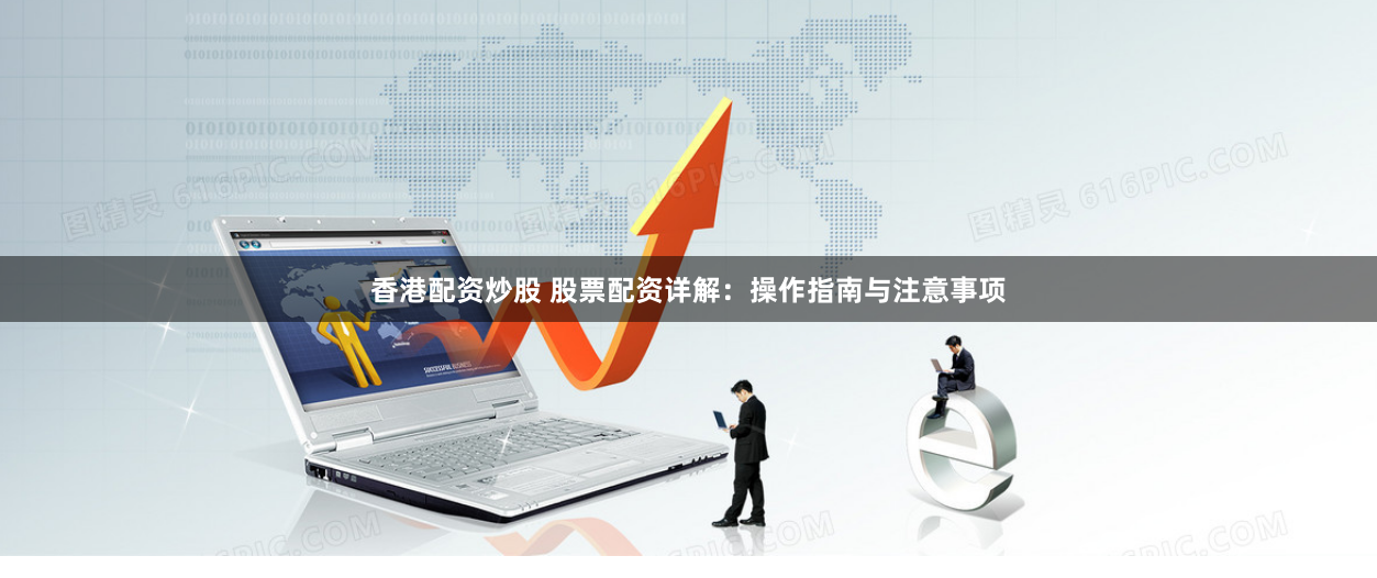 香港配资炒股 股票配资详解：操作指南与注意事项