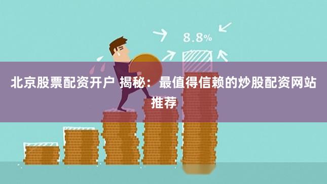 北京股票配资开户 揭秘：最值得信赖的炒股配资网站推荐