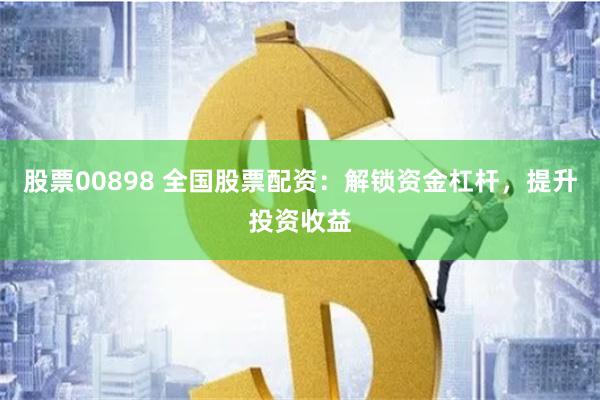 股票00898 全国股票配资：解锁资金杠杆，提升投资收益