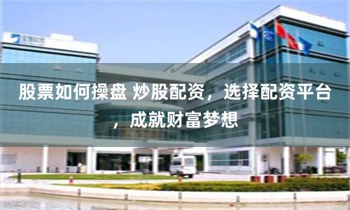 股票如何操盘 炒股配资,选择配资平台,成就财富梦想