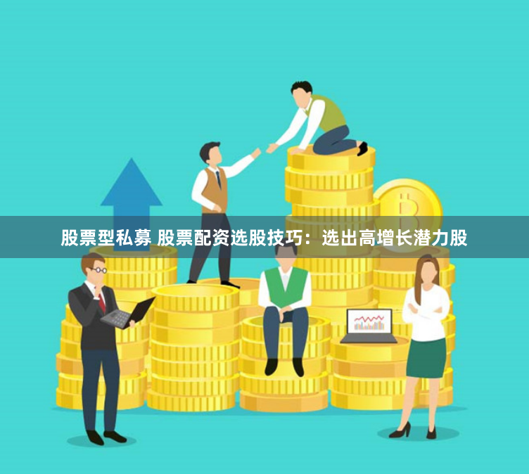 股票型私募 股票配资选股技巧：选出高增长潜力股