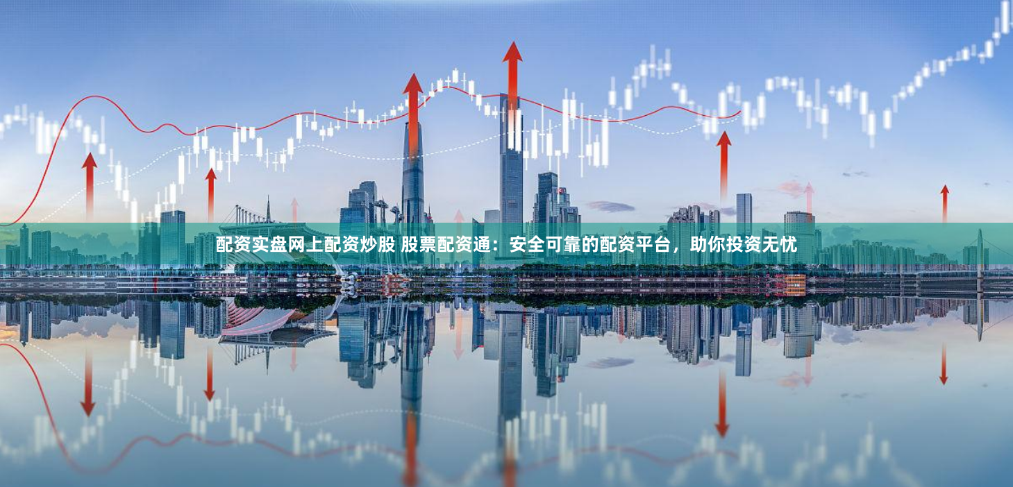 配资实盘网上配资炒股 股票配资通：安全可靠的配资平台，助你投资无忧
