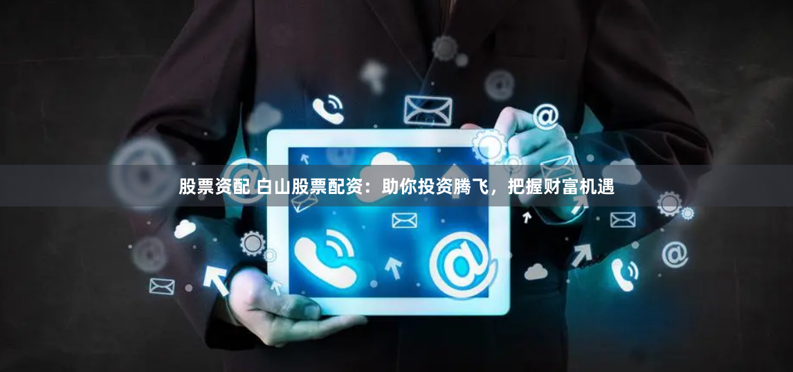 股票资配 白山股票配资:助你投资腾飞,把握财富机遇