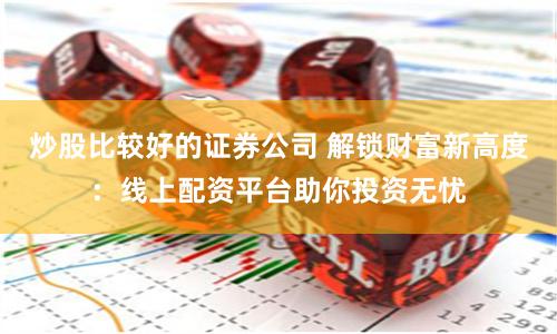 炒股比较好的证券公司 解锁财富新高度：线上配资平台助你投资无忧