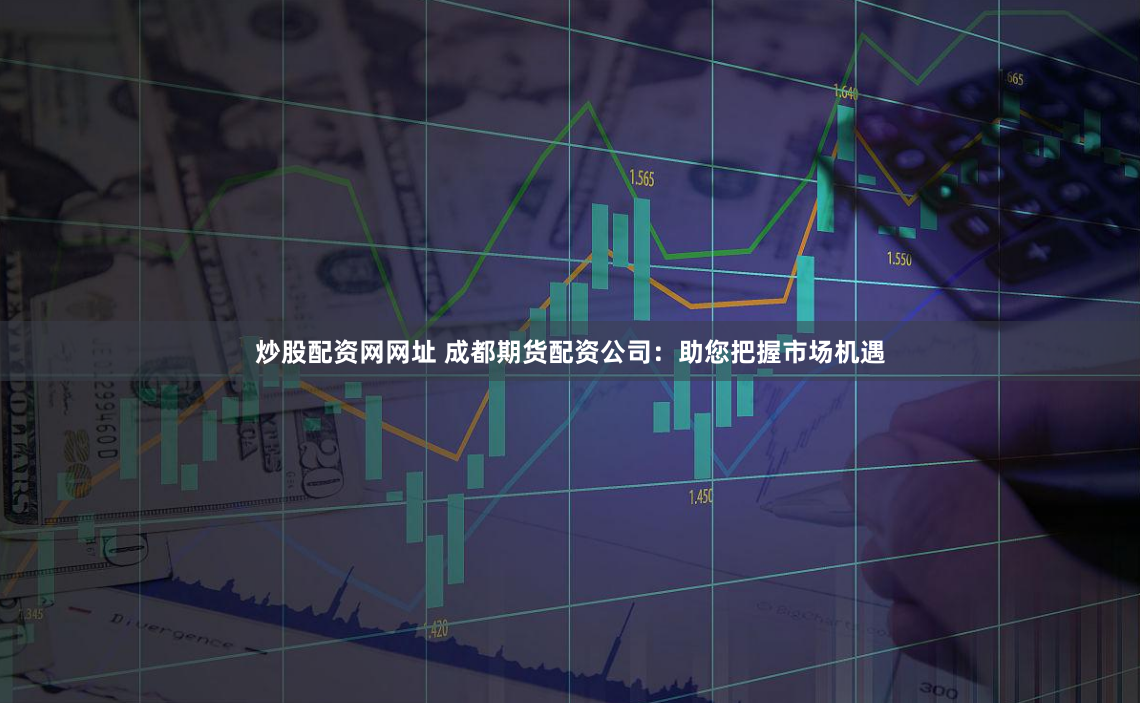 炒股配资网网址 成都期货配资公司：助您把握市场机遇