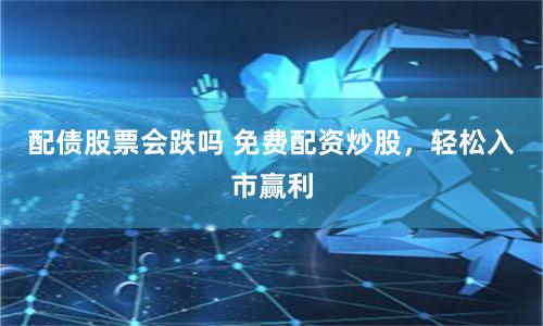 配债股票会跌吗 免费配资炒股，轻松入市赢利