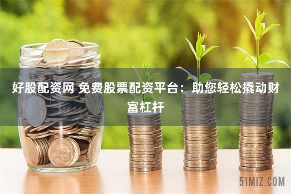 好股配资网 免费股票配资平台：助您轻松撬动财富杠杆