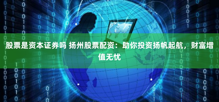 股票是资本证券吗 扬州股票配资：助你投资扬帆起航，财富增值无忧
