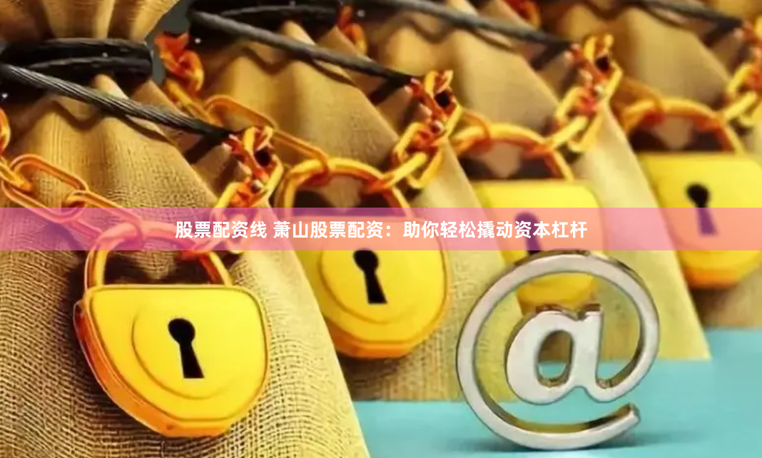 股票配资线 萧山股票配资：助你轻松撬动资本杠杆