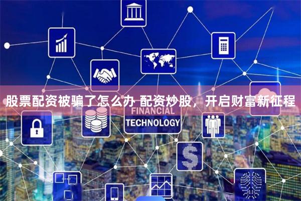 股票配资被骗了怎么办 配资炒股，开启财富新征程
