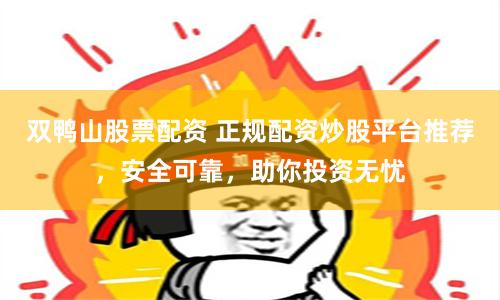 双鸭山股票配资 正规配资炒股平台推荐，安全可靠，助你投资无忧
