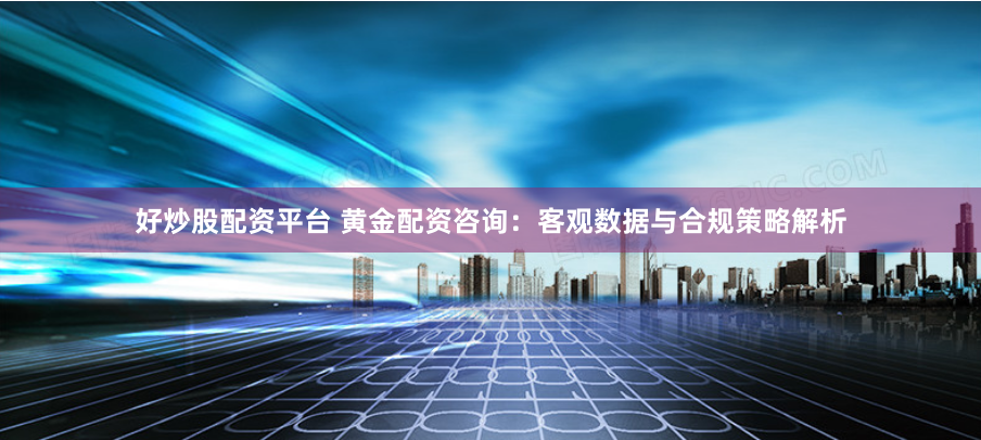 好炒股配资平台 黄金配资咨询：客观数据与合规策略解析