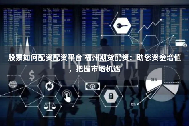 股票如何配资配资平台 福州期货配资：助您资金增值，把握市场机遇