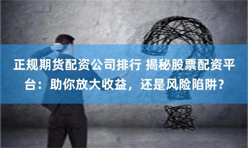 正规期货配资公司排行 揭秘股票配资平台：助你放大收益，还是风险陷阱？