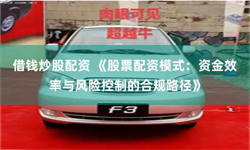 借钱炒股配资 《股票配资模式：资金效率与风险控制的合规路径》