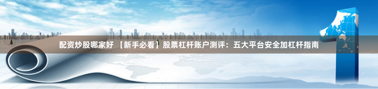 配资炒股哪家好 【新手必看】股票杠杆账户测评：五大平台安全加杠杆指南