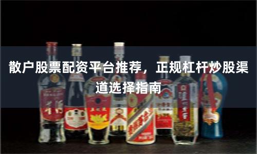 散户股票配资平台推荐，正规杠杆炒股渠道选择指南