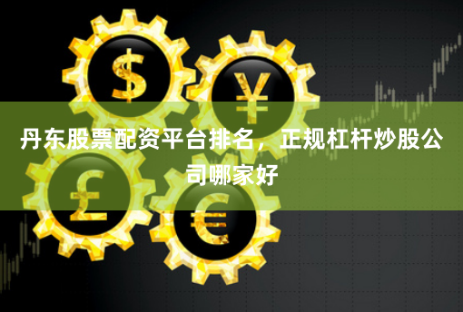丹东股票配资平台排名，正规杠杆炒股公司哪家好