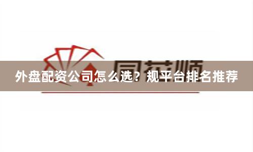 外盘配资公司怎么选？规平台排名推荐