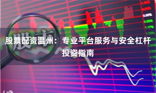 股票配资温州：专业平台服务与安全杠杆投资指南