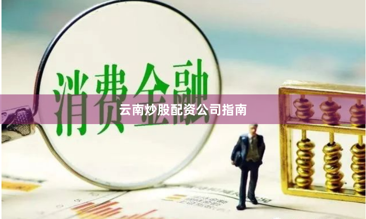云南炒股配资公司指南
