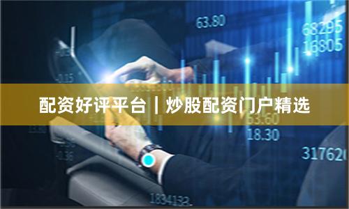 配资好评平台｜炒股配资门户精选