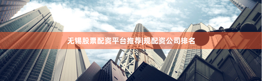 无锡股票配资平台推荐|规配资公司排名