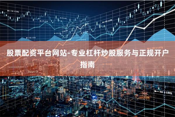 股票配资平台网站-专业杠杆炒股服务与正规开户指南