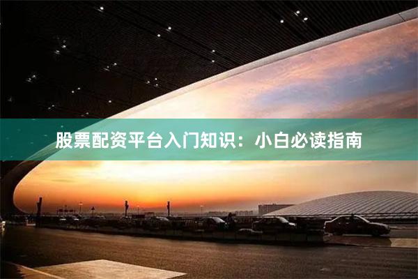 股票配资平台入门知识：小白必读指南